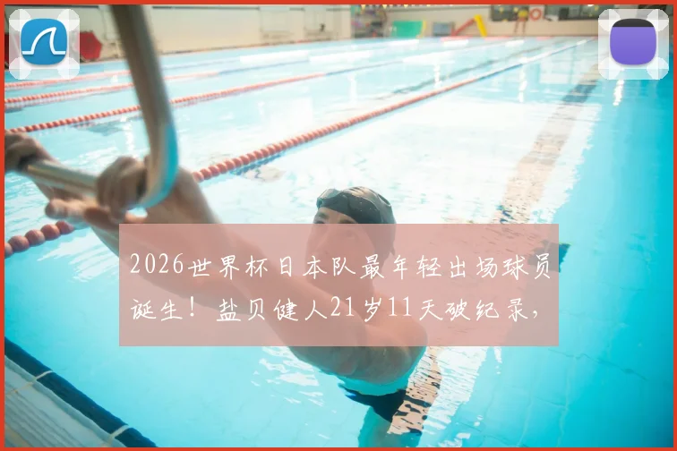 2026世界杯日本队最年轻出场球员诞生!盐贝健人21岁11天破纪录,深度剖析其入选大名单原因与成长轨迹
