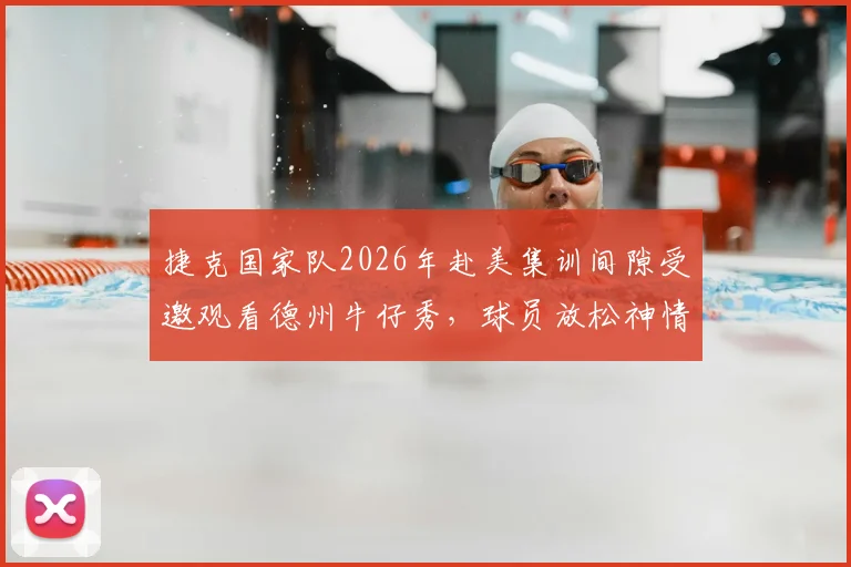 捷克国家队2026年赴美集训间隙受邀观看德州牛仔秀，球员放松神情引热议：高强度训练后如何科学恢复？