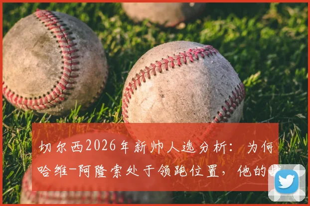 切尔西2026年新帅人选分析:为何哈维-阿隆索处于领跑位置,他的战术理念能否适配蓝军?