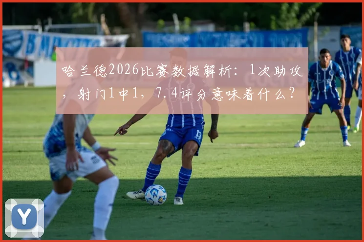 哈兰德2026比赛数据解析：1次助攻，射门1中1，7.4评分意味着什么？他的表现究竟如何？