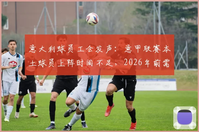 意大利球员工会发声：意甲联赛本土球员上阵时间不足，2026年前需出台强制性方案