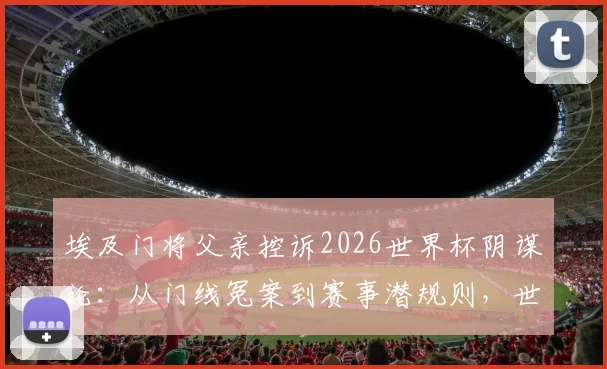埃及门将父亲控诉2026世界杯阴谋论：从门线冤案到赛事潜规则，世界足坛的黑幕究竟有多深？